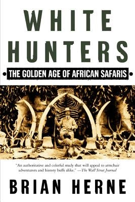 White Hunters: The Golden Age of African Safaris by Herne, Brian