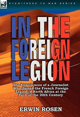 In the Foreign Legion: The Experiences of a Journalist Who Joined the French Foreign Legion in North Africa at the Turn of the 20th Century by Rosen, Erwin