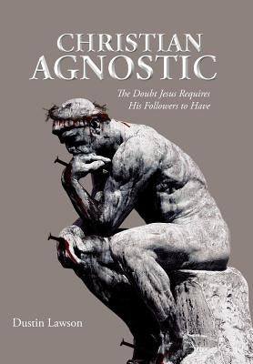 Christian Agnostic: The Doubt Jesus Requires His Followers to Have by Lawson, Dustin