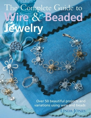 The Complete Guide to Wire & Beaded Jewelry: Over 50 Beautiful Projects and Variations Using Wire and Beads by Jones, Linda