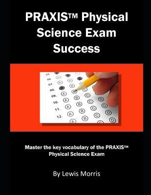 Praxis Physical Science Exam Success: Master the Key Vocabulary of the Praxis Physical Science Exam by Morris, Lewis