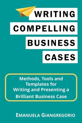 Writing Compelling Business Cases: Methods, Tools and Templates for Writing and Presenting a Brilliant Business Case by Giangregorio, Emanuela