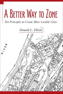 A Better Way to Zone: Ten Principles to Create More Livable Cities by Elliott, Donald L.