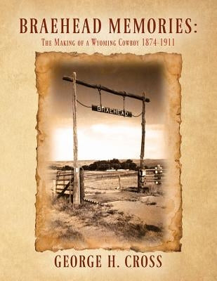 Braehead Memories: The Making of a Wyoming Cowboy 1874-1911 by Cross, George H.