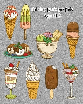 Coloring Books For Kids Ages 10-12: Delicious Desserts Coloring Book: Cakes, Ice Cream, Cupcakes and More! by Bel Norton