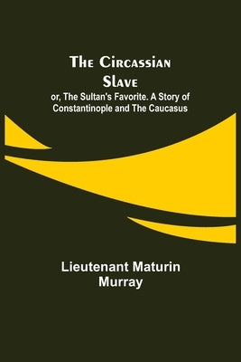 The Circassian Slave; or, The Sultan's Favorite. A Story of Constantinople and the Caucasus by Maturin Murray, Lieutenant