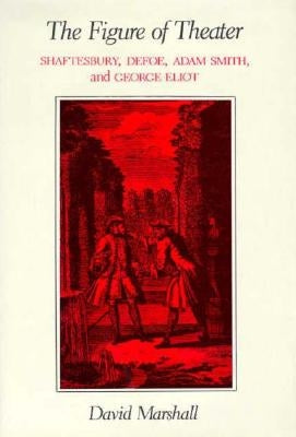 The Figure of Theater: Shaftesbury, Defoe, Adam Smith, and George Eliot by Marshall, David