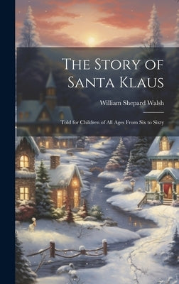 The Story of Santa Klaus: Told for Children of All Ages From Six to Sixty by Walsh, William Shepard