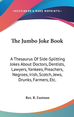The Jumbo Joke Book: A Thesaurus Of Side-Splitting Jokes About Doctors, Dentists, Lawyers, Yankees, Preachers, Negroes, Irish, Scotch, Jews by Eastman, Rex R.