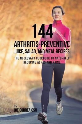 144 Arthritis-Preventive Juice, Salad, and Meal Recipes: The Necessary Cookbook to Naturally Reducing Aches and Pains by Correa, Joe