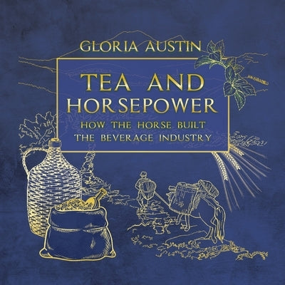 Tea and Horsepower: How the horse built the beverage industry by Austin, Gloria