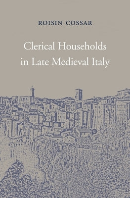 Clerical Households in Late Medieval Italy by Cossar, Roisin