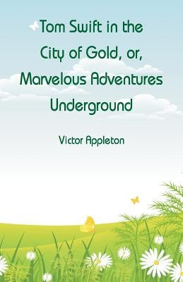 Tom Swift in the City of Gold: Marvelous Adventures Underground by Appleton, Victor