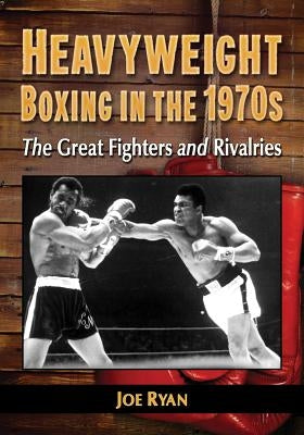 Heavyweight Boxing in the 1970s: The Great Fighters and Rivalries by Ryan, Joe