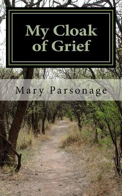 My Cloak of Grief: The aim of this book is fulfilled if it will help one person be less despairing then sharing my most personal and inti by Parsonage, Mary T.