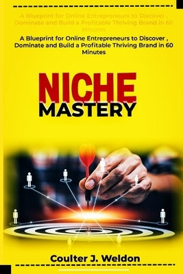 Niche Mastery: A Blueprint for Online Entrepreneurs to Discover, Dominate and Build a Profitable Thriving Brand in 60 Minutes by Weldon, Coulter J.