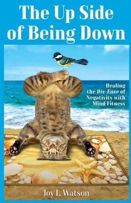 The Up Side of Being Down: Healing the Dis-Ease of Negativity with Mind Fitness by Watson, Joy L.