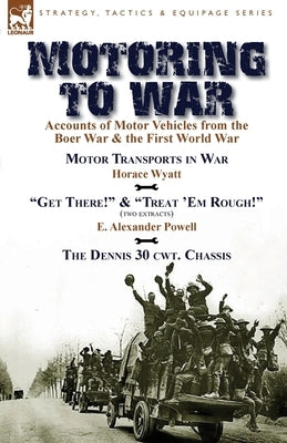 Motoring to War: Accounts of Motor Vehicles from the Boer War & the First World War-Motor Transports in War by Horace Wyatt, "Get There by Wyatt, Horace