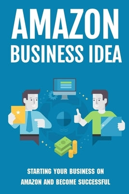 Amazon Business Idea: Starting Your Business On Amazon And Become Successful: How The Whole Amazon Fba Process Works by Alicer, Israel