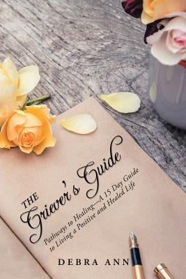 The Griever's Guide: Pathways to Healing-A 15 Day Guide to Living a Positive and Healed Life by Ann, Debra