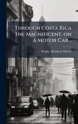 Through Costa Rica the Magnificent, on a Motor Car .. by [Wright, Hamilton Mercer] 1875-