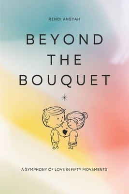 Beyond the Bouquet: A Symphony of Love in Fifty Movements by Ansyah, Rendi