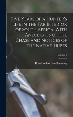 Five Years of a Hunter's Life in the Far Interior of South Africa. With Anecdotes of the Chase and Notices of the Native Tribes; Volume 2 by Gordon-Cumming, Roualeyn