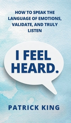 I Feel Heard: How to Speak the Language of Emotions, Validate, and Truly Listen by King, Patrick