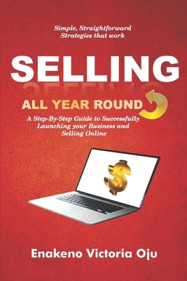 Selling All Year Round: A Step-By-Step Guide to Successfully Launching Your Business and Selling Online by Oju, Enakeno Victoria