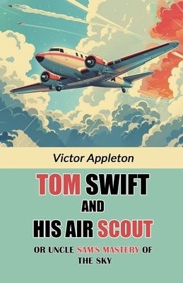 Tom Swift And His Air Scout Or Uncle Sam's Mastery of the Sky by Appleton, Victor