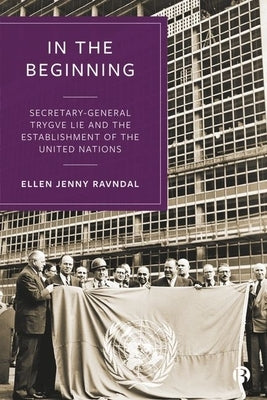 In the Beginning: Secretary-General Trygve Lie and the Establishment of the United Nations by Ravndal, Ellen J.
