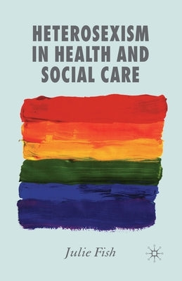 Heterosexism in Health and Social Care by Fish, J.