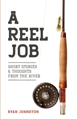 A Reel Job: Short Stories & Thoughts from the River by Johnston, Ryan