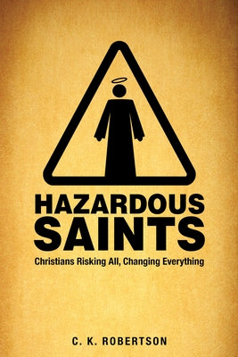 Hazardous Saints: Christians Risking All, Changing Everything by Robertson, C. K.