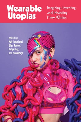 Wearable Utopias: Imagining, Inventing, and Inhabiting New Worlds by Jungnickel, Kat