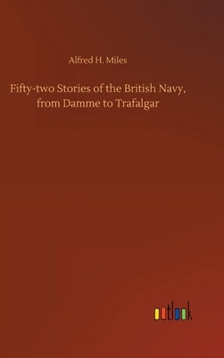 Fifty-two Stories of the British Navy, from Damme to Trafalgar by Miles, Alfred H.