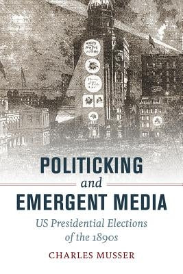 Politicking and Emergent Media: US Presidential Elections of the 1890s by Musser, Charles