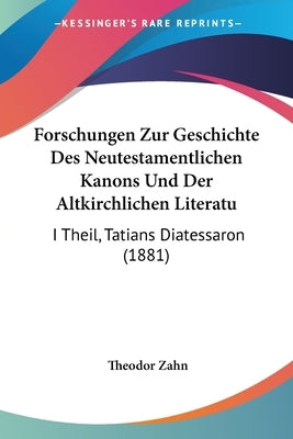 Forschungen Zur Geschichte Des Neutestamentlichen Kanons Und Der Altkirchlichen Literatu: I Theil, Tatians Diatessaron (1881) by Zahn, Theodor