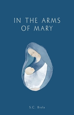 In the Arms of Mary: Third Edition by Biela, S. C.