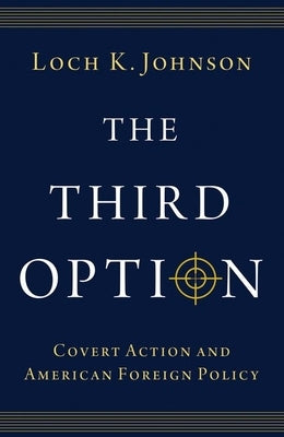 The Third Option: Covert Action and American Foreign Policy by Johnson, Loch K.
