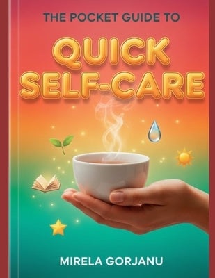 The Pocket Guide to Quick Self-Care: The Busy Person's Handbook to Transform Self-Sabotage into Daily Wellness and Calm by Gorjanu, Mirela