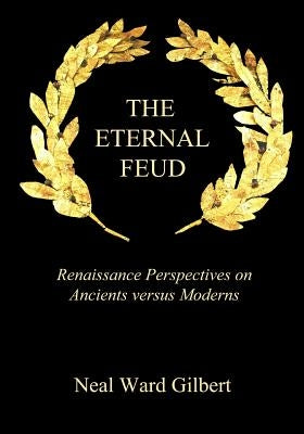 The Eternal Feud: Renaissance Perspectives on Ancients versus Moderns by Gilbert, Neal Ward