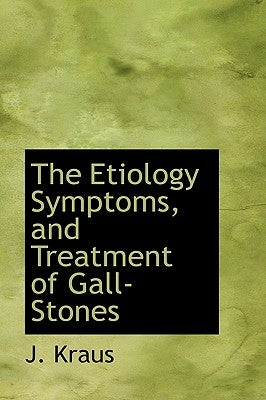 The Etiology Symptoms, and Treatment of Gall-Stones by Kraus, J.