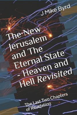 The New Jerusalem and the Eternal State - Heaven and Hell Revisited: The Last Two Chapters of Revelation by Byrd, J. Mike