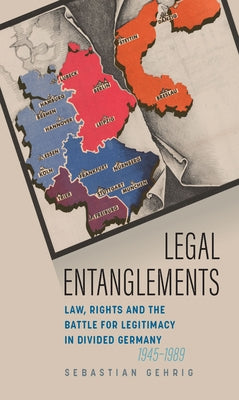 Legal Entanglements: Law, Rights and the Battle for Legitimacy in Divided Germany, 1945-1989 by Gehrig, Sebastian
