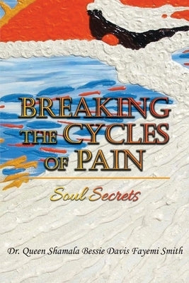 Breaking the Cycles of Pain: Soul Secrets by Smith, Queen Shamala Bessie Davis