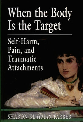 When the Body Is the Target: Self-Harm, Pain, and Traumatic Attachments by Farber, Sharon Klayman
