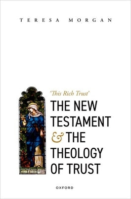 New Testament and the Theology of Trust: 'This Rich Trust' by Morgan, Teresa