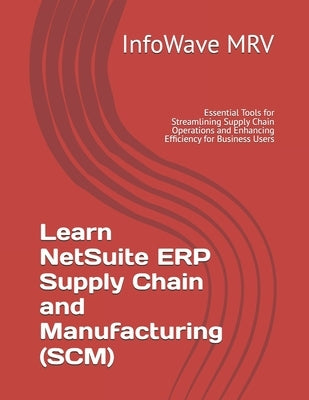 Learn NetSuite ERP Supply Chain and Manufacturing (SCM): Essential Tools for Streamlining Supply Chain Operations and Enhancing Efficiency for Busines by Mrv, Infowave