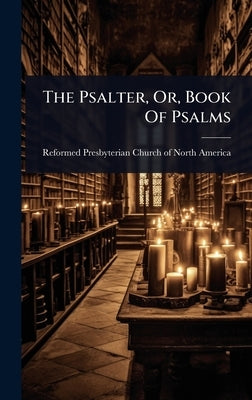 The Psalter, Or, Book Of Psalms by Reformed Presbyterian Church of North